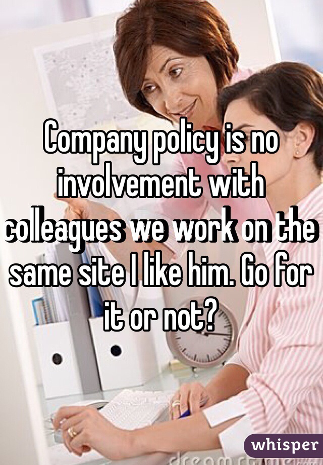 Company policy is no involvement with colleagues we work on the same site I like him. Go for it or not?