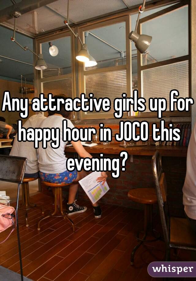 Any attractive girls up for happy hour in JOCO this evening? 