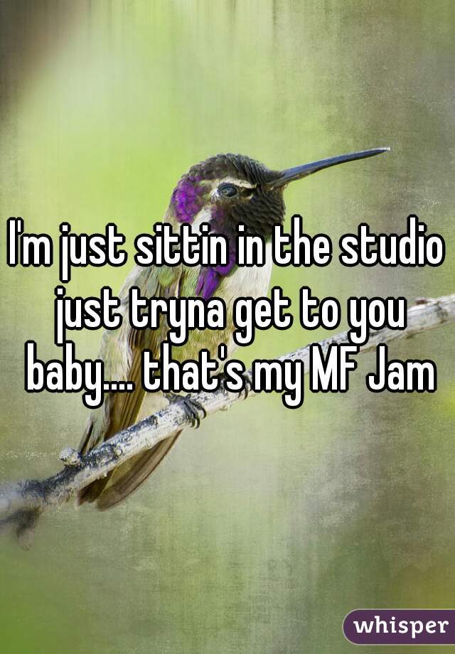 I'm just sittin in the studio just tryna get to you baby.... that's my MF Jam
