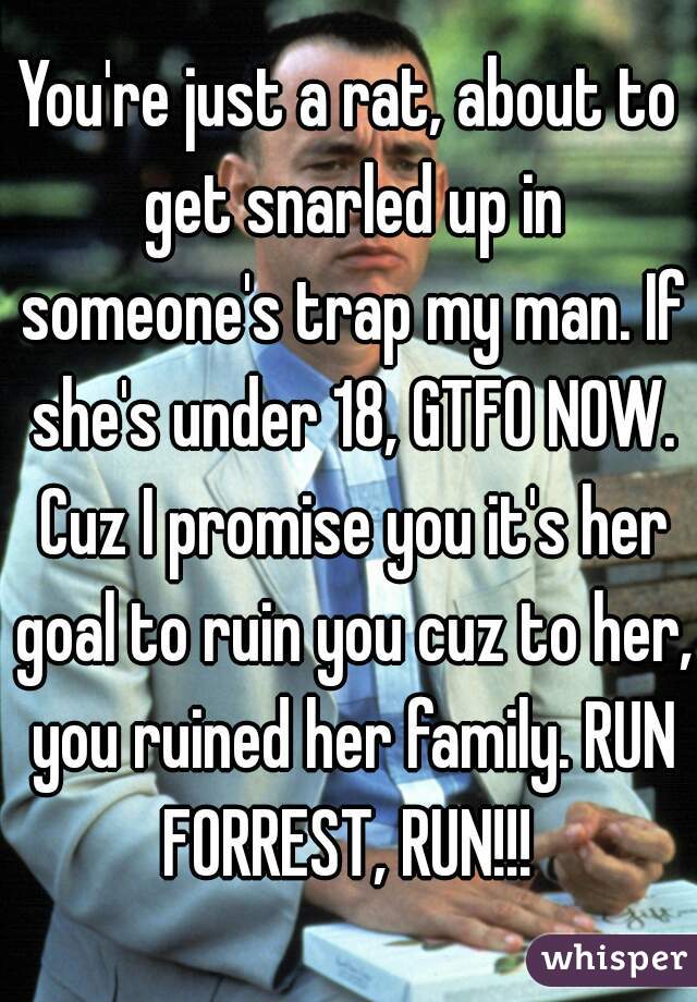 You're just a rat, about to get snarled up in someone's trap my man. If she's under 18, GTFO NOW. Cuz I promise you it's her goal to ruin you cuz to her, you ruined her family. RUN FORREST, RUN!!! 