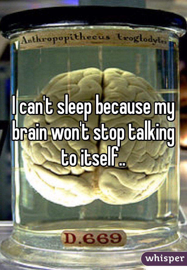 I can't sleep because my brain won't stop talking to itself.. 
