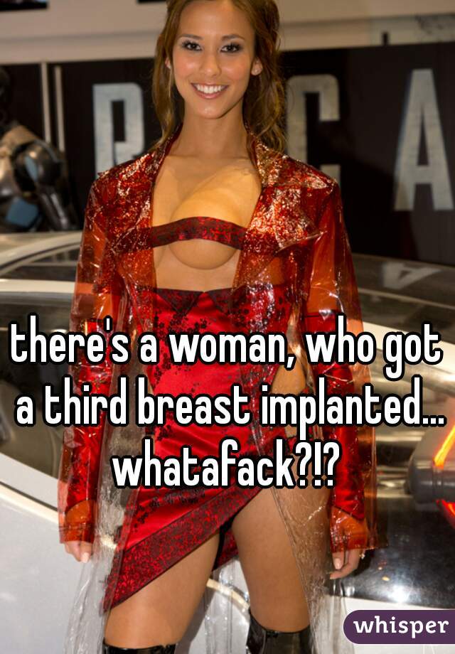 there's a woman, who got a third breast implanted... whatafack?!? 