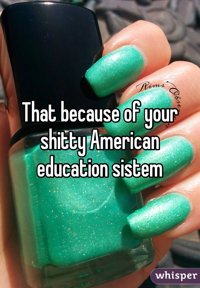 That because of your shitty American education sistem