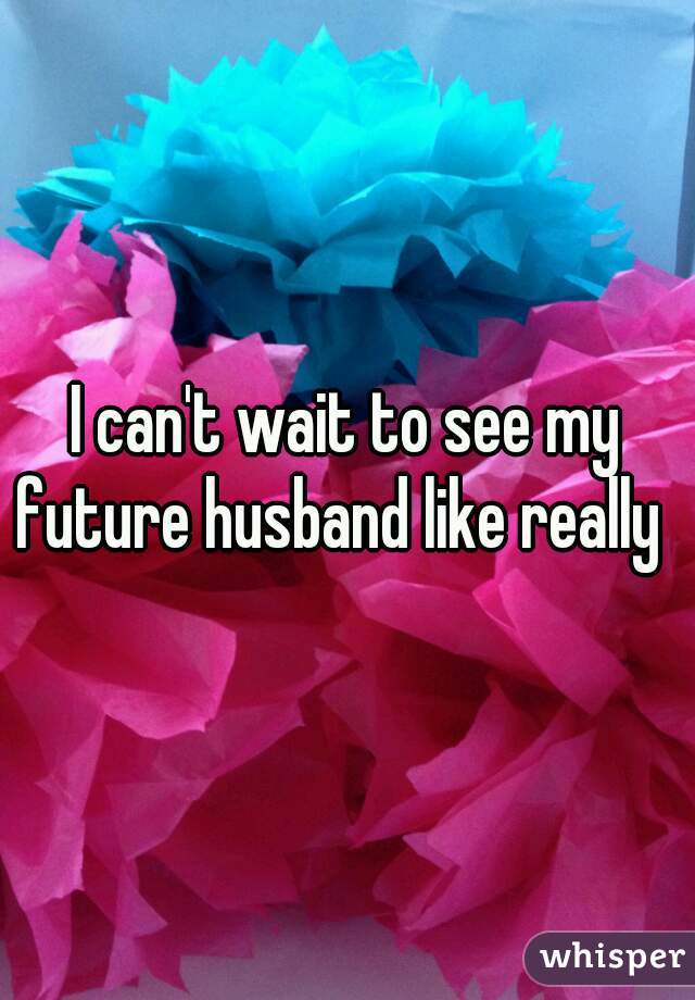 I can't wait to see my future husband like really  