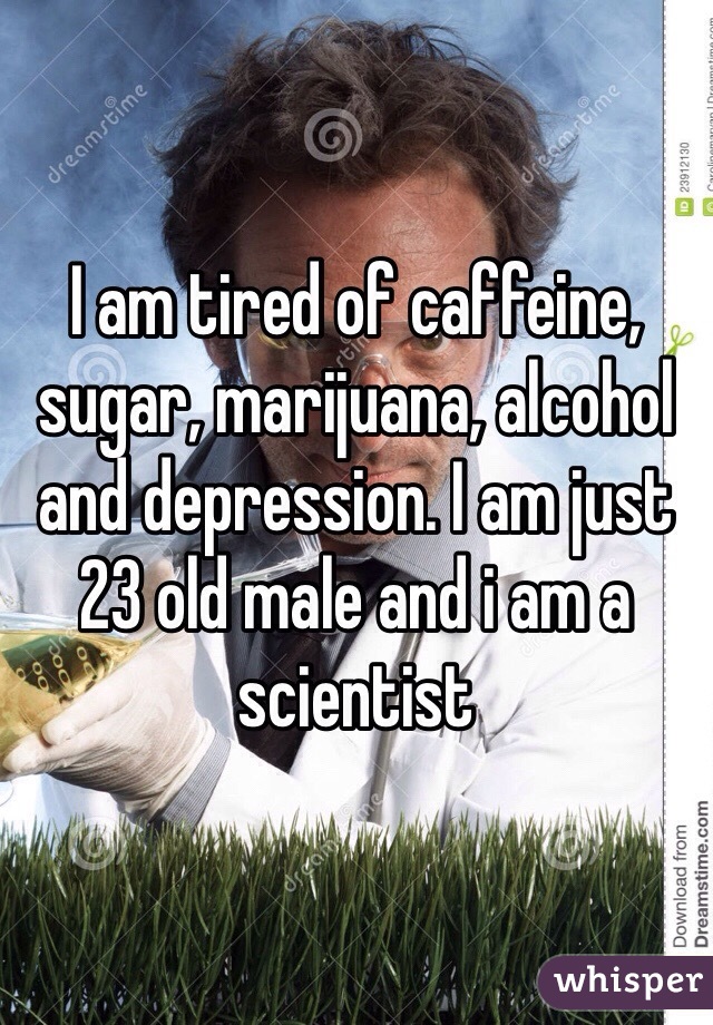 I am tired of caffeine, sugar, marijuana, alcohol and depression. I am just 23 old male and i am a scientist