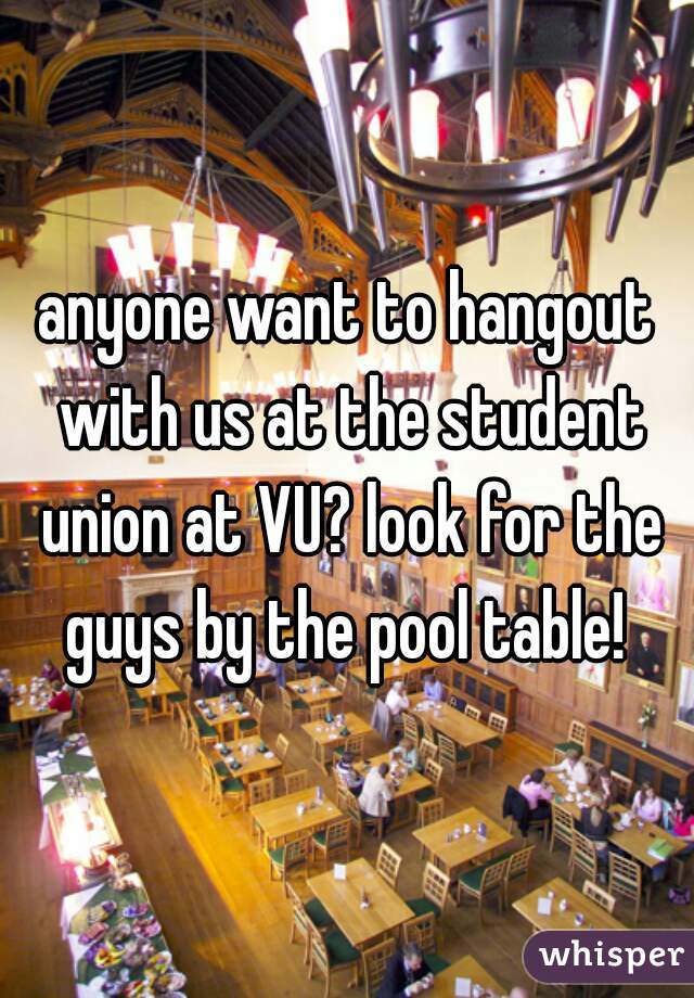 anyone want to hangout with us at the student union at VU? look for the guys by the pool table! 