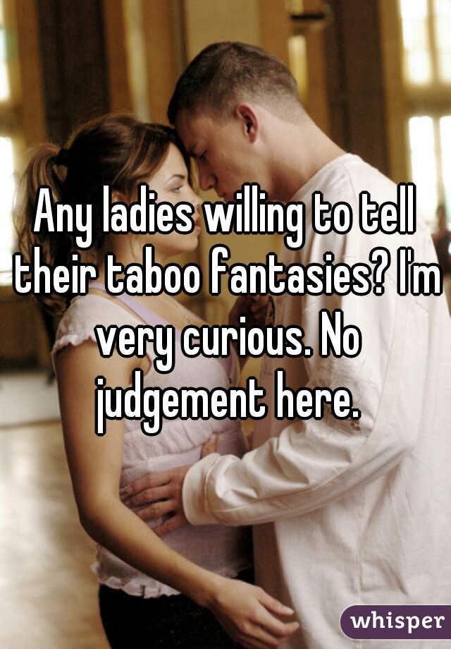 Any ladies willing to tell their taboo fantasies? I'm very curious. No judgement here.