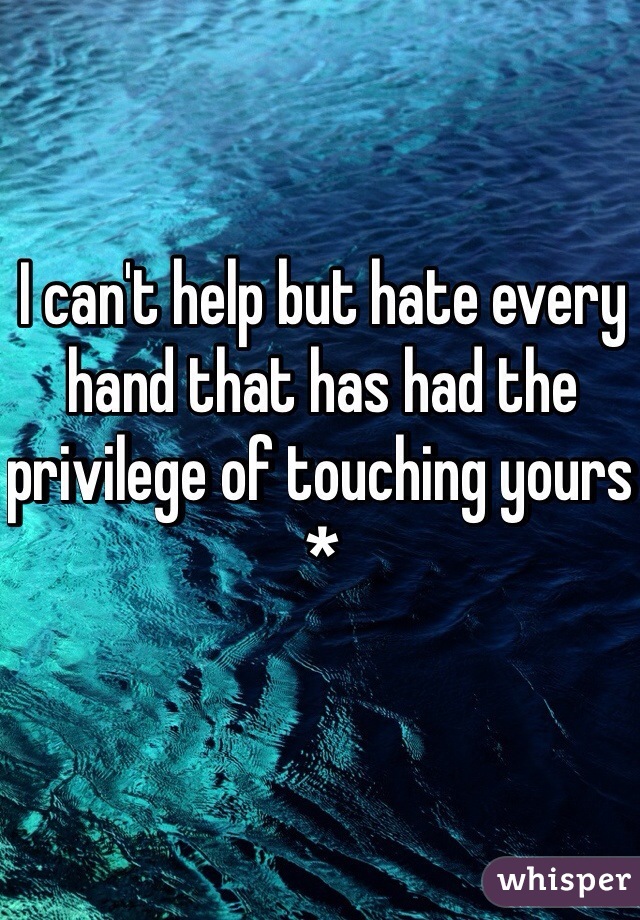 I can't help but hate every hand that has had the privilege of touching yours *