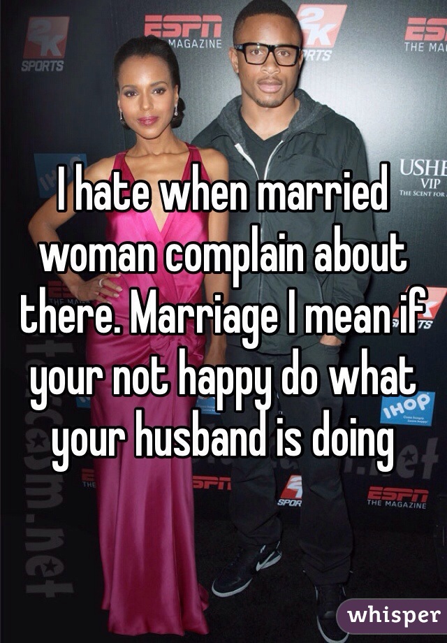 I hate when married woman complain about there. Marriage I mean if your not happy do what your husband is doing 