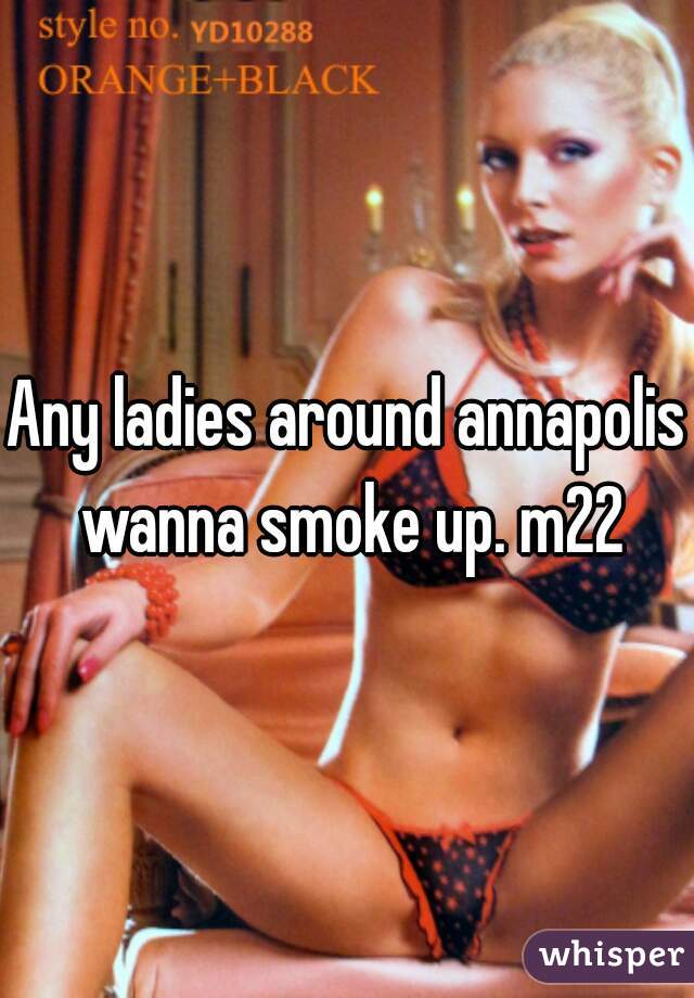 Any ladies around annapolis wanna smoke up. m22
