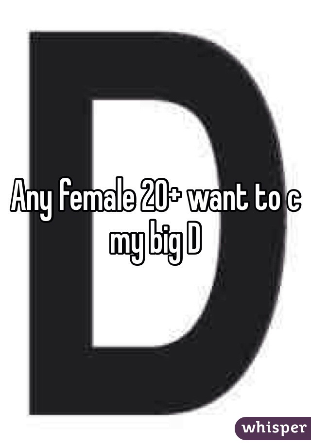 Any female 20+ want to c my big D