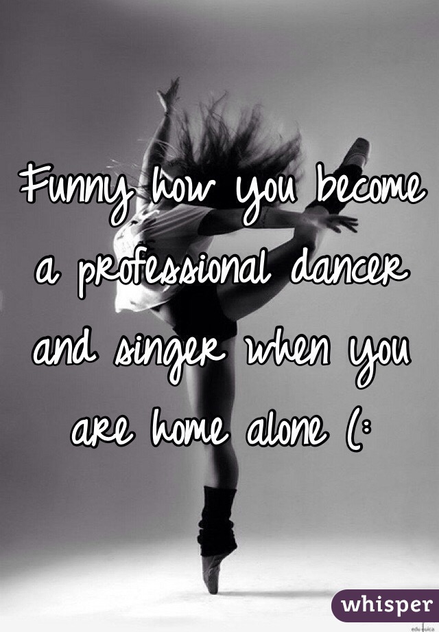 Funny how you become a professional dancer and singer when you are home alone (: