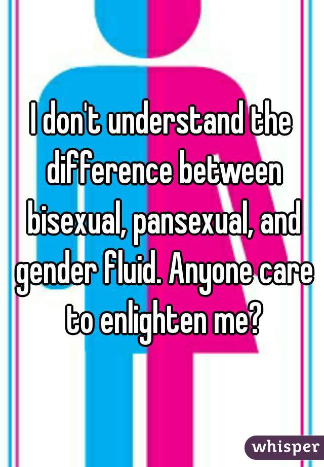 I don't understand the difference between bisexual, pansexual, and gender fluid. Anyone care to enlighten me?