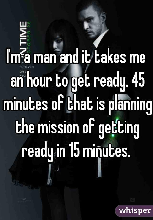 I'm a man and it takes me an hour to get ready. 45 minutes of that is planning the mission of getting ready in 15 minutes. 