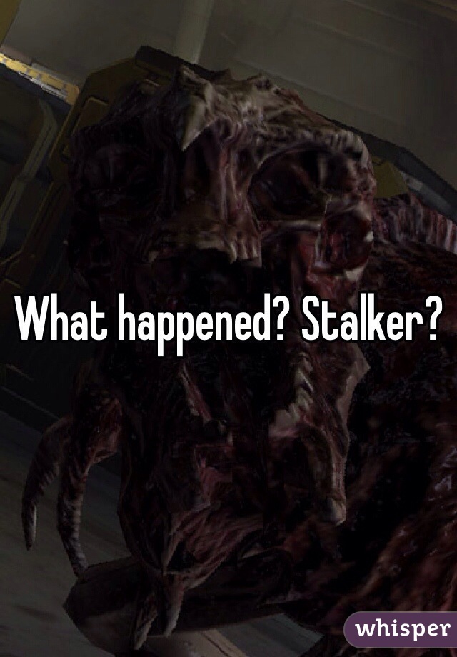 What happened? Stalker?