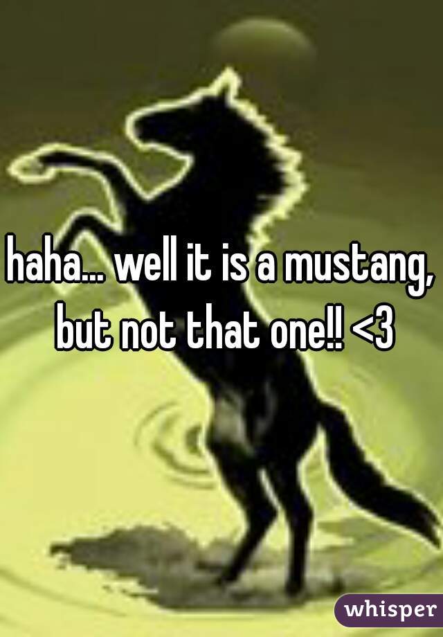 haha... well it is a mustang, but not that one!! <3