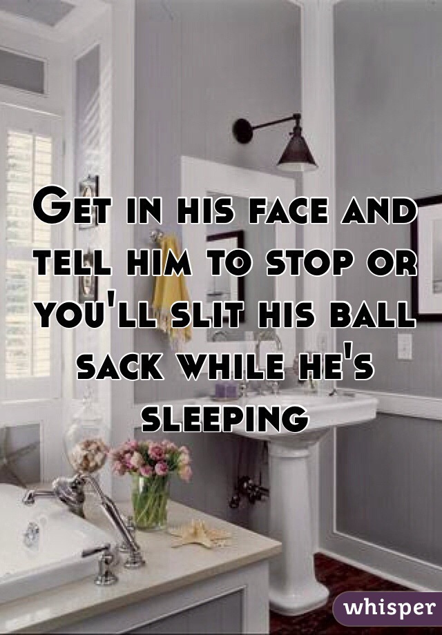 Get in his face and tell him to stop or you'll slit his ball sack while he's sleeping 