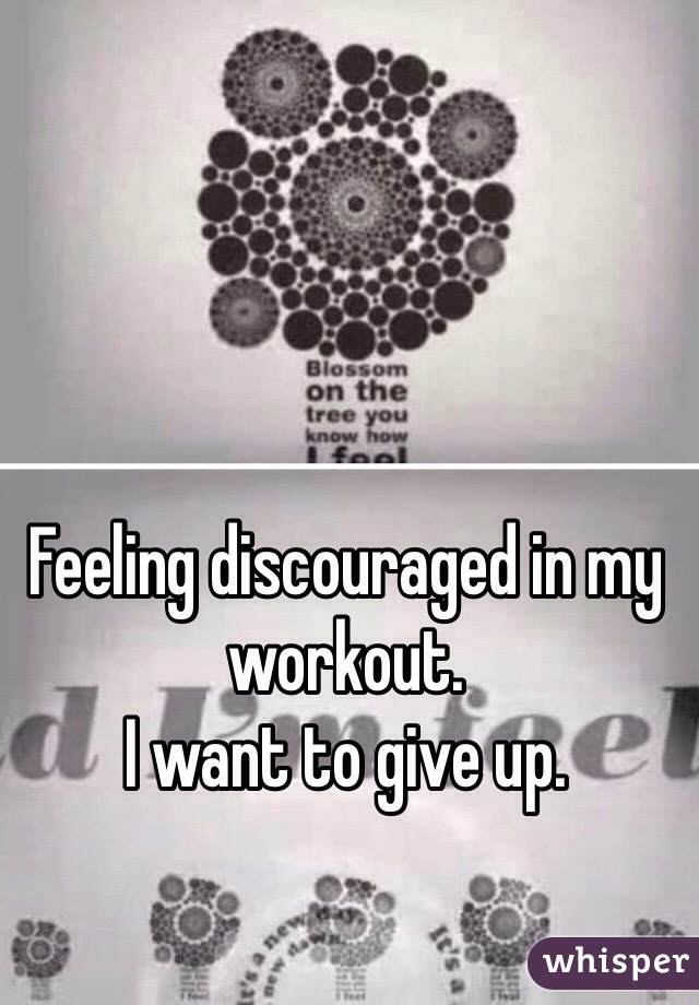 Feeling discouraged in my workout. 
I want to give up. 