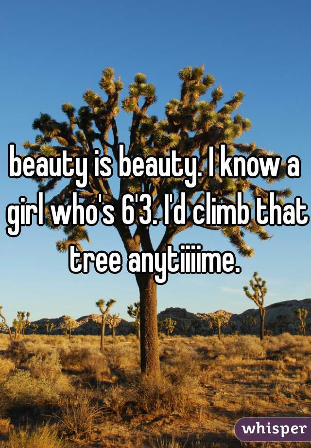 beauty is beauty. I know a girl who's 6'3. I'd climb that tree anytiiiime. 