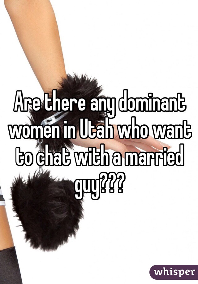 Are there any dominant women in Utah who want to chat with a married guy???