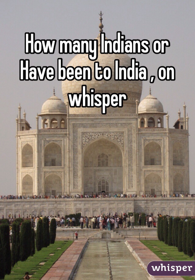 How many Indians or 
Have been to India , on whisper 