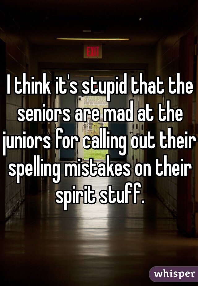 I think it's stupid that the seniors are mad at the juniors for calling out their spelling mistakes on their spirit stuff.