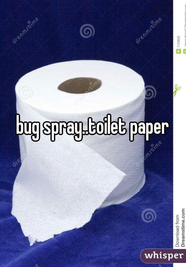 bug spray..toilet paper