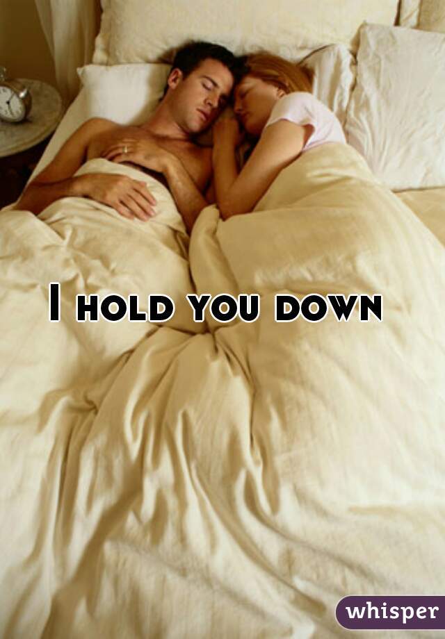 I hold you down 