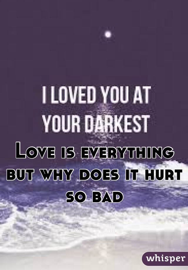 Love is everything but why does it hurt so bad