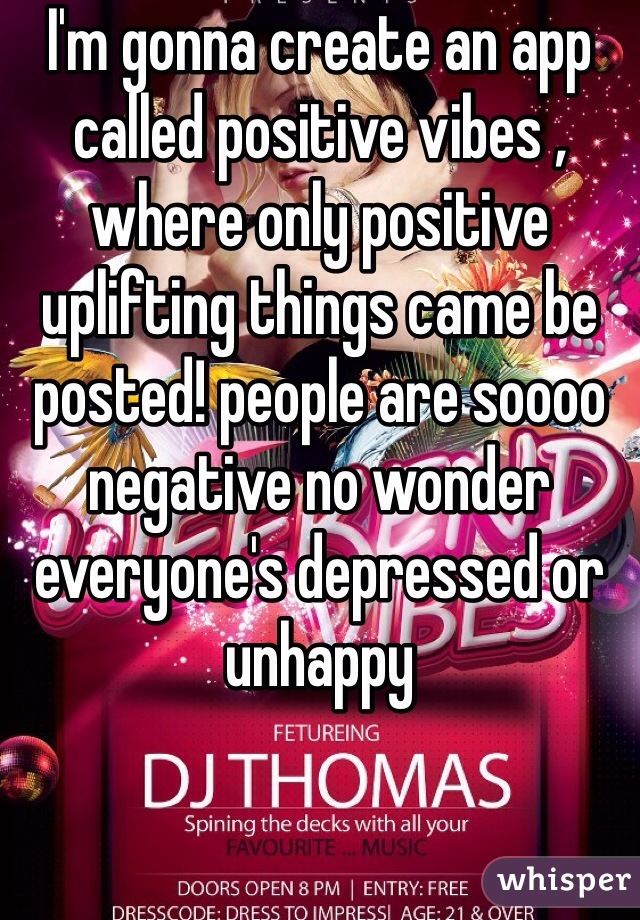 I'm gonna create an app called positive vibes , where only positive uplifting things came be posted! people are soooo negative no wonder everyone's depressed or unhappy 