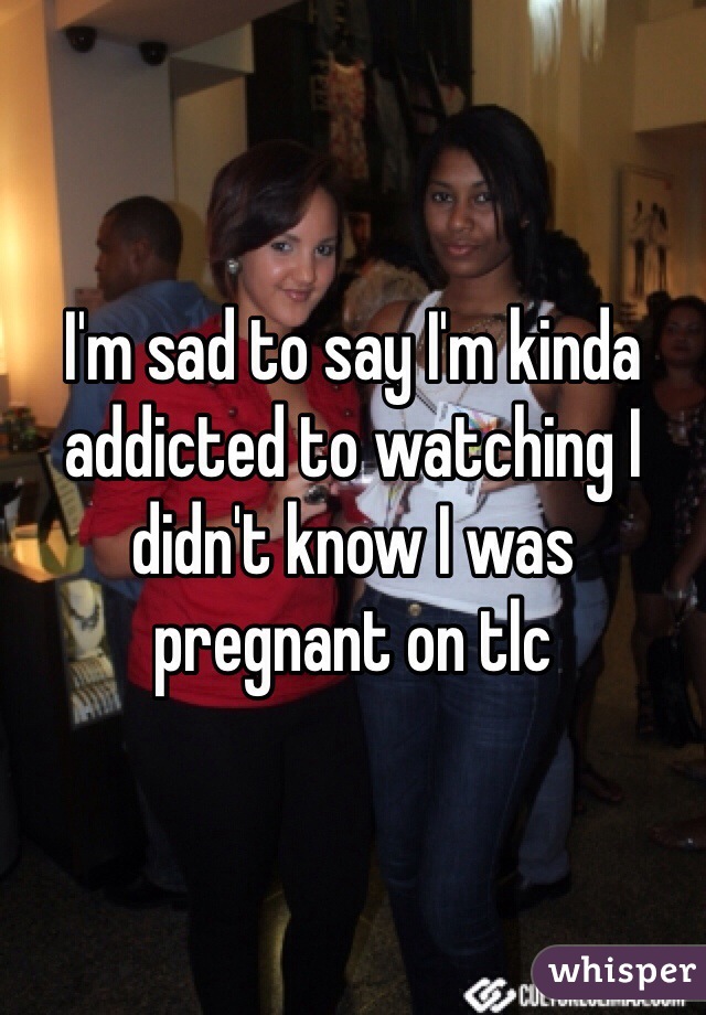 I'm sad to say I'm kinda addicted to watching I didn't know I was pregnant on tlc