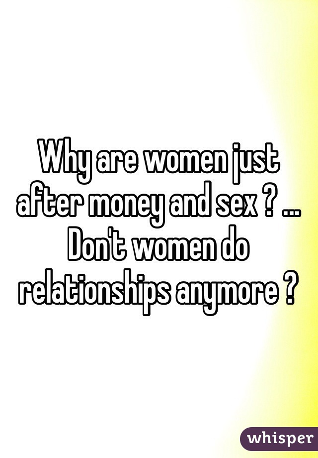Why are women just after money and sex ? ... Don't women do relationships anymore ? 