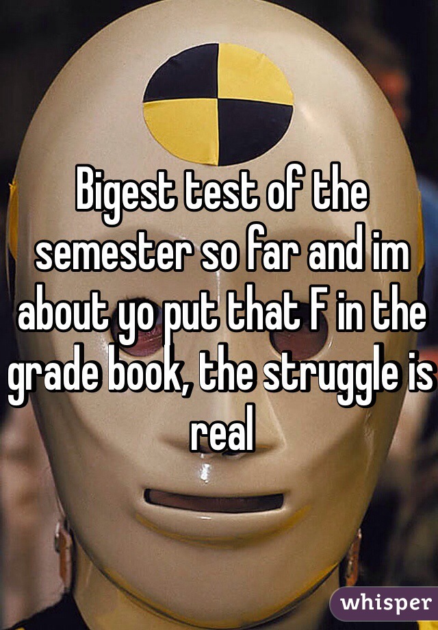 Bigest test of the semester so far and im about yo put that F in the grade book, the struggle is real
