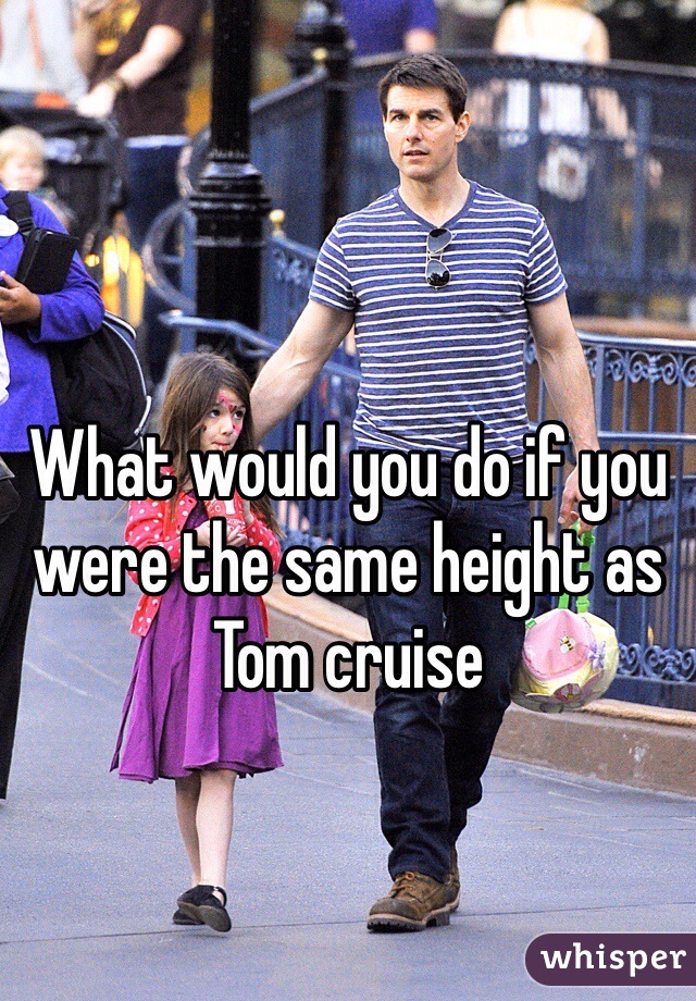 What would you do if you were the same height as Tom cruise 