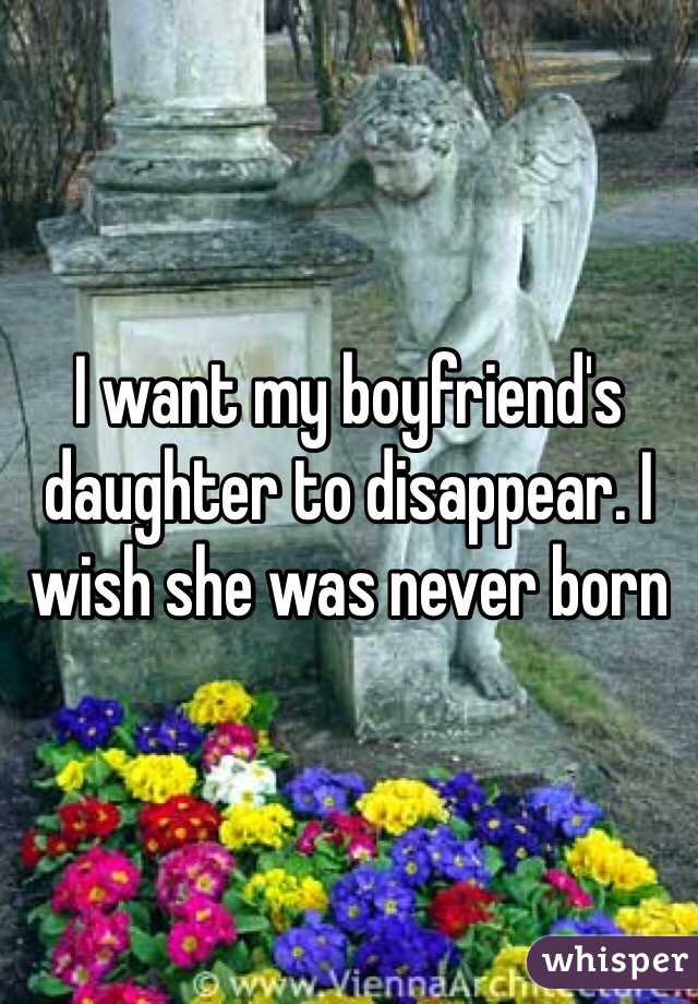 I want my boyfriend's daughter to disappear. I wish she was never born