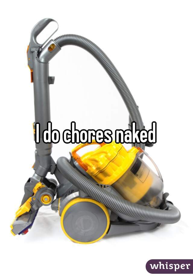 I do chores naked
