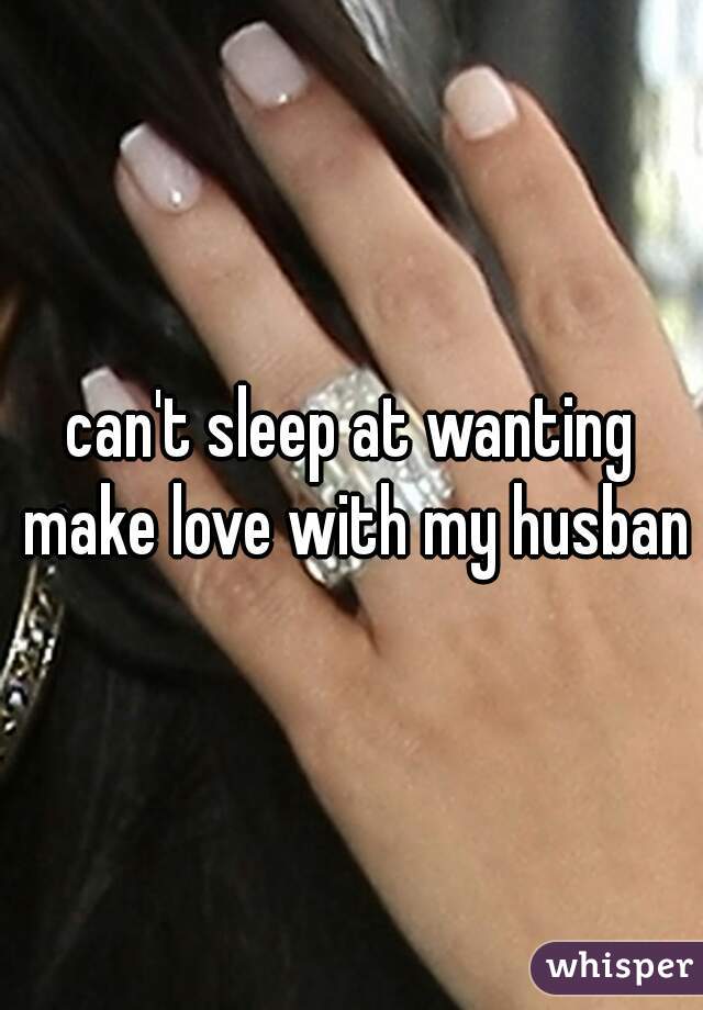 can't sleep at wanting make love with my husband