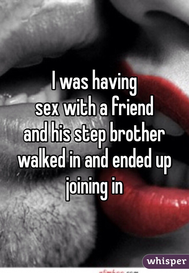 I was having 
sex with a friend 
and his step brother walked in and ended up joining in 