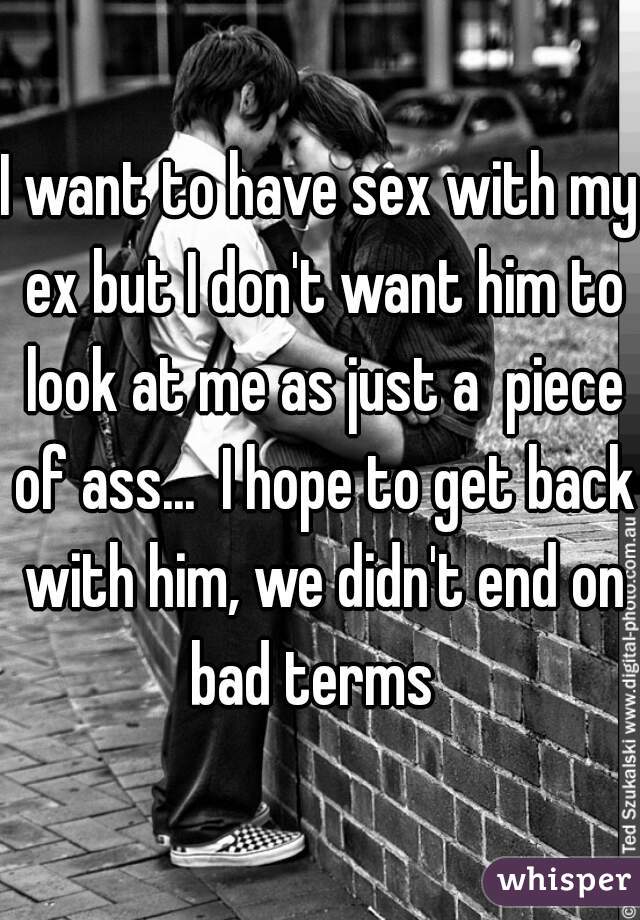 I want to have sex with my ex but I don't want him to look at me as just a  piece of ass...  I hope to get back with him, we didn't end on bad terms  