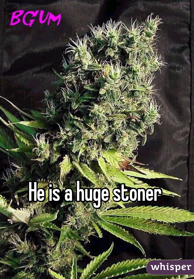 He is a huge stoner