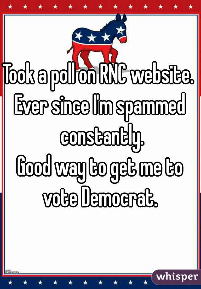Took a poll on RNC website. 
Ever since I'm spammed constantly.
Good way to get me to vote Democrat. 