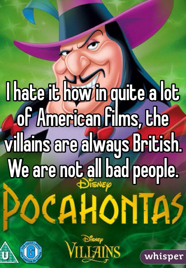 I hate it how in quite a lot of American films, the villains are always British. We are not all bad people.