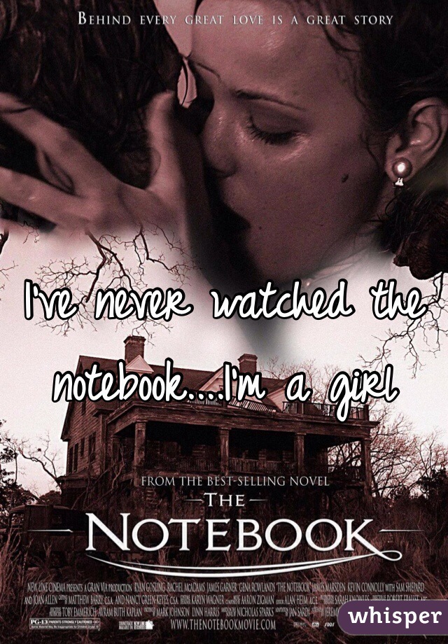 I've never watched the notebook....I'm a girl