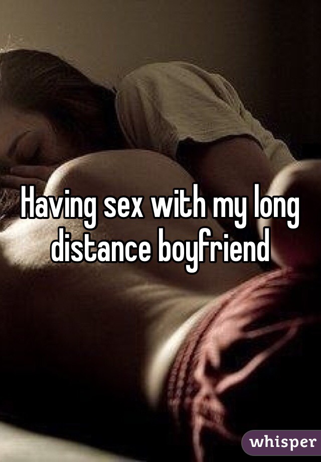 Having sex with my long distance boyfriend