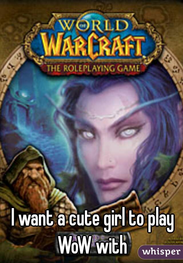 I want a cute girl to play WoW with 