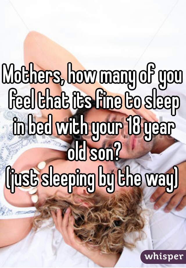 Mothers, how many of you feel that its fine to sleep in bed with your 18 year old son?

(just sleeping by the way)