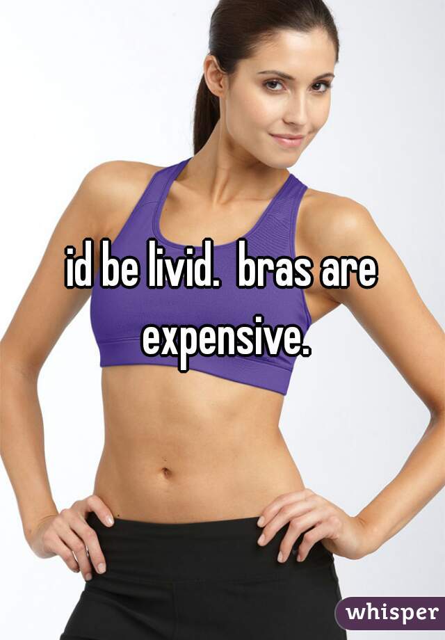 id be livid.  bras are expensive.