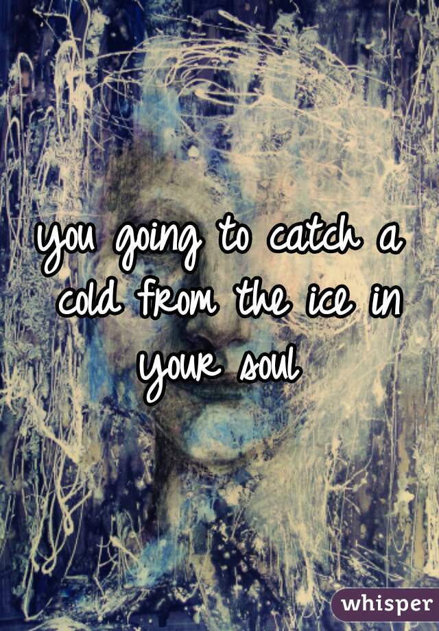 you going to catch a cold from the ice in your soul 