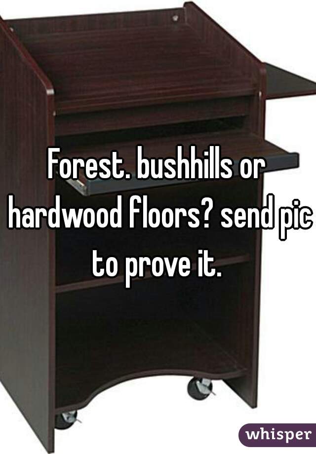 Forest. bushhills or hardwood floors? send pic to prove it. 
