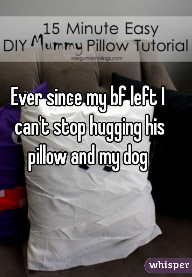 Ever since my bf left I can't stop hugging his pillow and my dog 